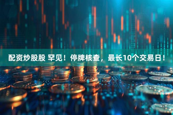 配资炒股股 罕见！停牌核查，最长10个交易日！