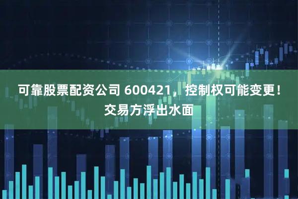 可靠股票配资公司 600421，控制权可能变更！交易方浮出水面