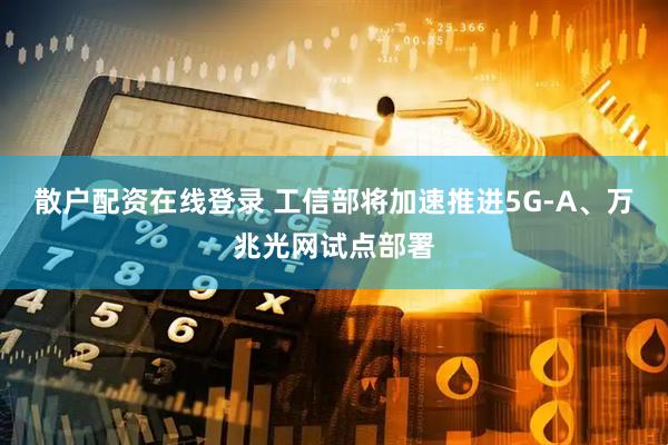 散户配资在线登录 工信部将加速推进5G-A、万兆光网试点部署
