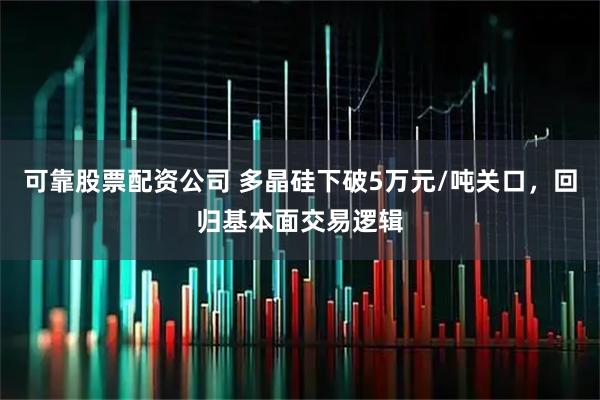 可靠股票配资公司 多晶硅下破5万元/吨关口，回归基本面交易逻辑