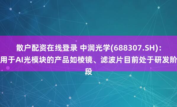 散户配资在线登录 中润光学(688307.SH)：应用于AI光模块的产品如棱镜、滤波片目前处于研发阶段