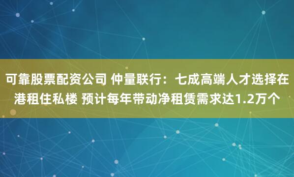 可靠股票配资公司 仲量联行：七成高端人才选择在港租住私楼 预计每年带动净租赁需求达1.2万个