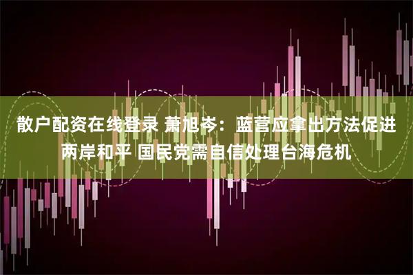 散户配资在线登录 萧旭岑：蓝营应拿出方法促进两岸和平 国民党需自信处理台海危机