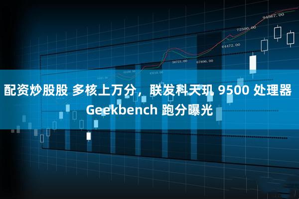 配资炒股股 多核上万分，联发科天玑 9500 处理器 Geekbench 跑分曝光