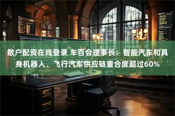 散户配资在线登录 车百会理事长：智能汽车和具身机器人、飞行汽车供应链重合度超过60%