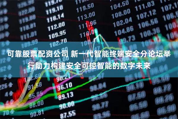 可靠股票配资公司 新一代智能终端安全分论坛举行助力构建安全可控智能的数字未来