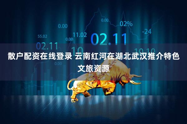 散户配资在线登录 云南红河在湖北武汉推介特色文旅资源