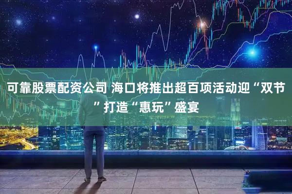可靠股票配资公司 海口将推出超百项活动迎“双节”打造“惠玩”盛宴