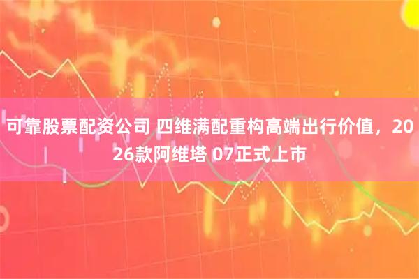 可靠股票配资公司 四维满配重构高端出行价值，2026款阿维塔 07正式上市