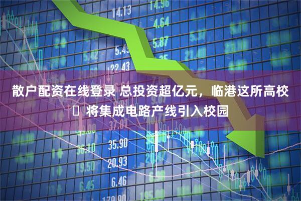 散户配资在线登录 总投资超亿元，临港这所高校​将集成电路产线引入校园
