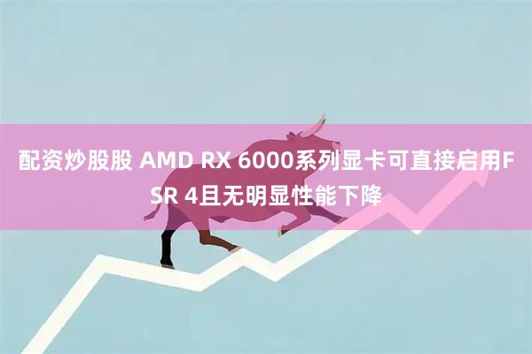 配资炒股股 AMD RX 6000系列显卡可直接启用FSR 4且无明显性能下降