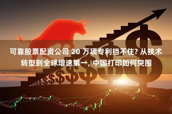 可靠股票配资公司 20 万项专利挡不住? 从技术转型到全球增速第一, 中国打印如何突围