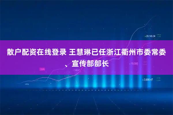 散户配资在线登录 王慧琳已任浙江衢州市委常委、宣传部部长