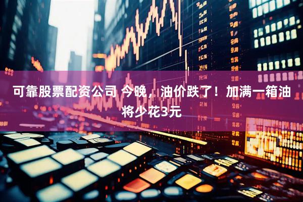 可靠股票配资公司 今晚，油价跌了！加满一箱油将少花3元
